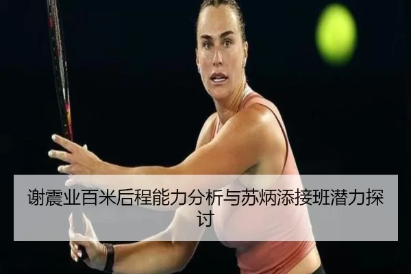谢震业百米后程能力分析与苏炳添接班潜力探讨