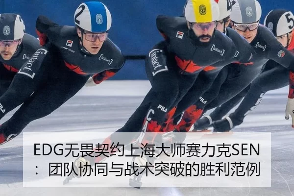 EDG无畏契约上海大师赛力克SEN：团队协同与战术突破的胜利范例
