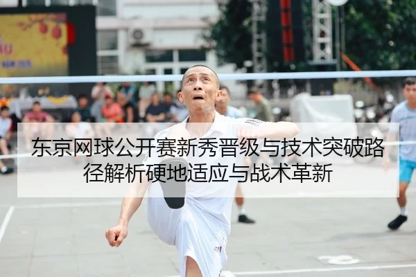 东京网球公开赛新秀晋级与技术突破路径解析硬地适应与战术革新