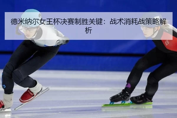 德米纳尔女王杯决赛制胜关键：战术消耗战策略解析