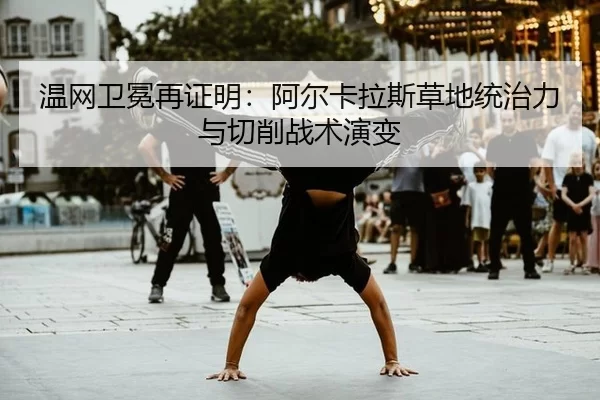 温网卫冕再证明：阿尔卡拉斯草地统治力与切削战术演变