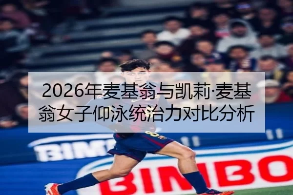 2026年麦基翁与凯莉·麦基翁女子仰泳统治力对比分析